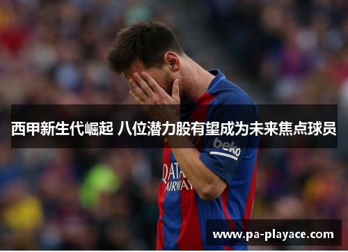 西甲新生代崛起 八位潜力股有望成为未来焦点球员
