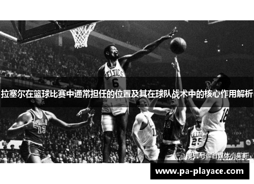 拉塞尔在篮球比赛中通常担任的位置及其在球队战术中的核心作用解析