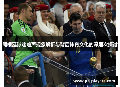 阿根廷球迷嘘声现象解析与背后体育文化的深层次探讨