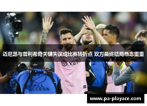 迈尼昂与普利希奇关键失误成比赛转折点 双方最终结局悬念重重