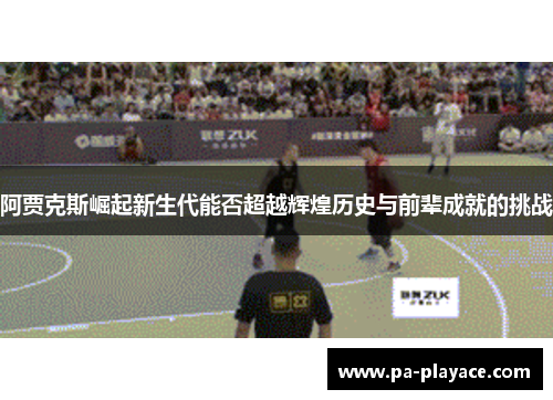 阿贾克斯崛起新生代能否超越辉煌历史与前辈成就的挑战