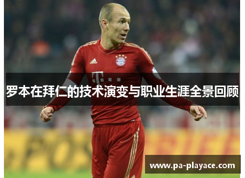 罗本在拜仁的技术演变与职业生涯全景回顾