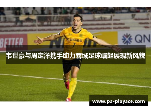 韦世豪与周定洋携手助力蓉城足球崛起展现新风貌