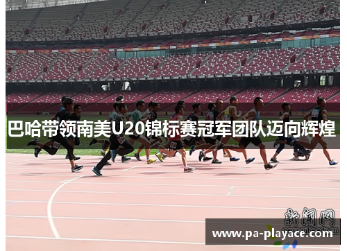 巴哈带领南美U20锦标赛冠军团队迈向辉煌 