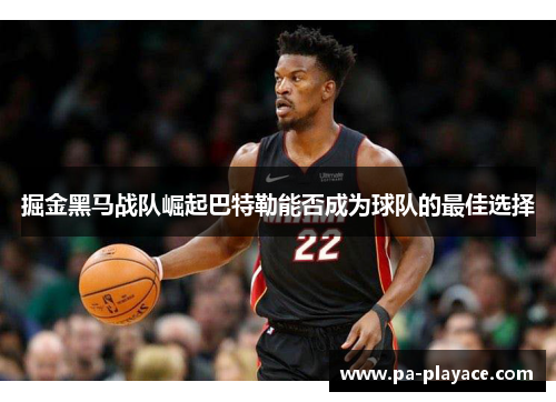 掘金黑马战队崛起巴特勒能否成为球队的最佳选择