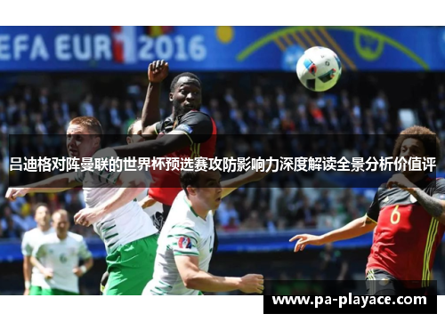 吕迪格对阵曼联的世界杯预选赛攻防影响力深度解读全景分析价值评