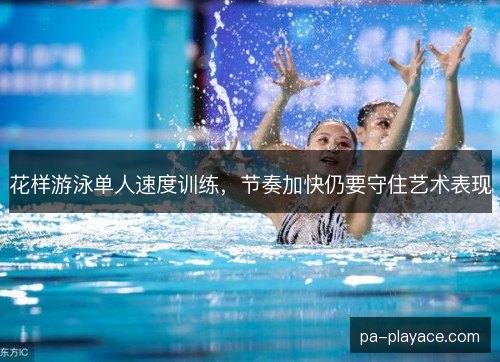 花样游泳单人速度训练,节奏加快仍要守住艺术表现 花样游泳单人速度训练,节奏加快仍要守住艺术表现