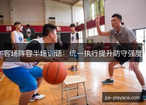 客场阵容半场训话:统一执行提升防守强度 客场阵容半场训话:统一执行提升防守强度